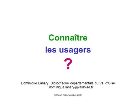 Orléans, 18 novembre 2005 Connaître les usagers ? Dominique Lahary, Bibliothèque départementale du Val d'Oise