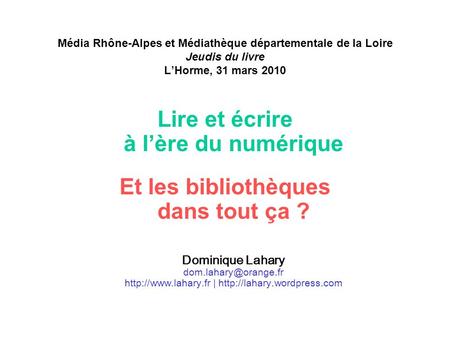 Média Rhône-Alpes et Médiathèque départementale de la Loire Jeudis du livre LHorme, 31 mars 2010 Lire et écrire à lère du numérique Et les bibliothèques.