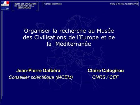 Organiser la recherche au Musée des Civilisations de lEurope et de la Méditerranée Jean-Pierre Dalbéra Claire Calogirou Conseiller scientifique (MCEM)
