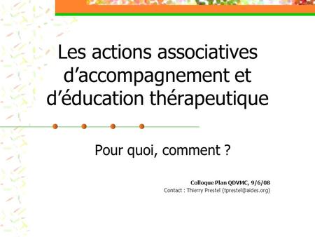 Les actions associatives daccompagnement et déducation thérapeutique Pour quoi, comment ? Colloque Plan QDVMC, 9/6/08 Contact : Thierry Prestel