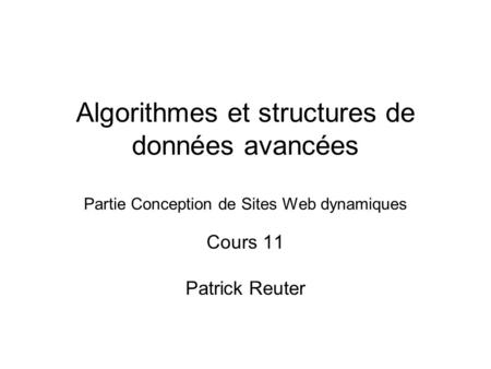 Algorithmes et structures de données avancées Partie Conception de Sites Web dynamiques Cours 11 Patrick Reuter.