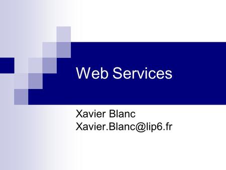 Xavier Blanc Xavier.Blanc@lip6.fr Web Services Xavier Blanc Xavier.Blanc@lip6.fr.