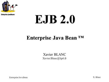 EJB 2.0 Enterprise Java Bean ™ Xavier BLANC Xavier.Blanc@lip6.fr.