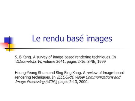 Le rendu basé images S. B Kang. A survey of image-based rendering techniques. In Videometrics VI, volume 3641, pages 2-16. SPIE, 1999 Heung-Yeung Shum.