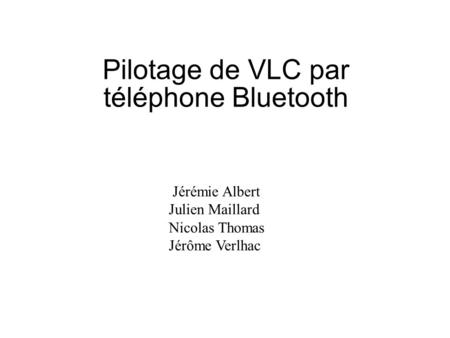 Pilotage de VLC par téléphone Bluetooth Jérémie Albert Julien Maillard Nicolas Thomas Jérôme Verlhac.
