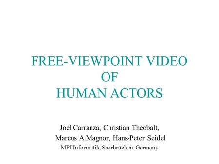FREE-VIEWPOINT VIDEO OF HUMAN ACTORS Joel Carranza, Christian Theobalt, Marcus A.Magnor, Hans-Peter Seidel MPI Informatik, Saarbrücken, Germany.