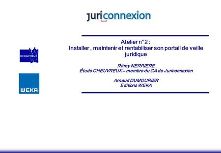 Atelier n°2 : Installer , maintenir et rentabiliser son portail de veille juridique Rémy NERRIERE Étude CHEUVREUX – membre du CA de Juriconnexion Arnaud.