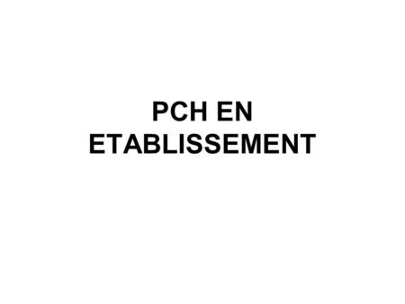PCH EN ETABLISSEMENT. PCH en établissement - Sources légales Décret n°2007-158 du 5/02/2007 relatif à la PCH en établissement Arrêté du 19/02/07 modifiant.