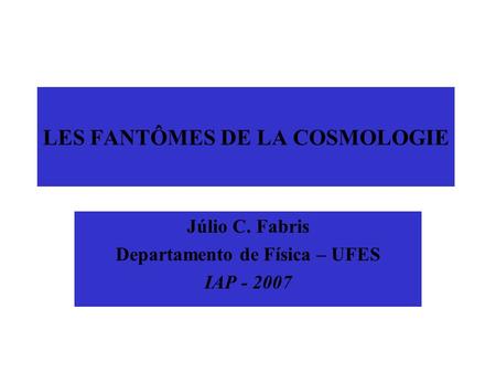 LES FANTÔMES DE LA COSMOLOGIE Júlio C. Fabris Departamento de Física – UFES IAP - 2007.
