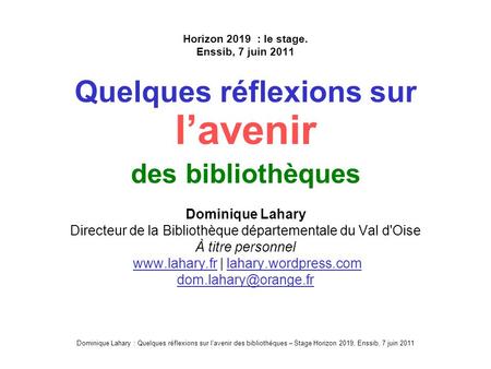 Dominique Lahary : Quelques réflexions sur lavenir des bibliothèques – Stage Horizon 2019, Enssib, 7 juin 2011 Horizon 2019 : le stage. Enssib, 7 juin.