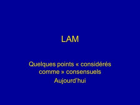 LAM Quelques points « considérés comme » consensuels Aujourdhui.