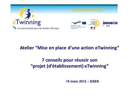 Atelier Mise en place dune action eTwinning 7 conseils pour réussir son projet (détablissement) eTwinning 15 mars 2012 – ESEN.