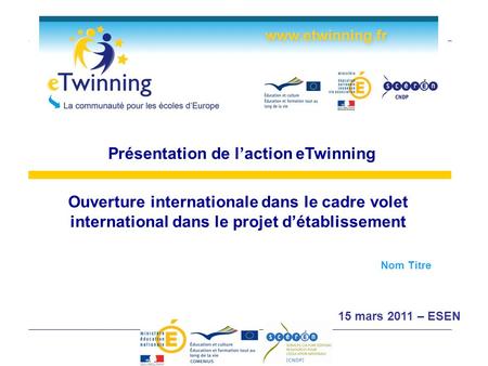 Ouverture internationale dans le cadre volet international dans le projet détablissement Présentation de laction eTwinning Nom Titre 15 mars 2011 – ESEN.