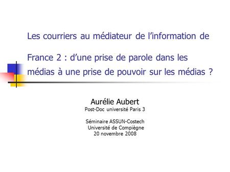 Les courriers au médiateur de linformation de France 2 : dune prise de parole dans les médias à une prise de pouvoir sur les médias ? Aurélie Aubert Post-Doc.