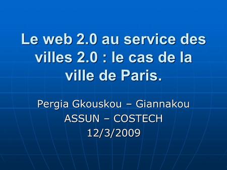 Le web 2.0 au service des villes 2.0 : le cas de la ville de Paris. Pergia Gkouskou – Giannakou ASSUN – COSTECH 12/3/2009.