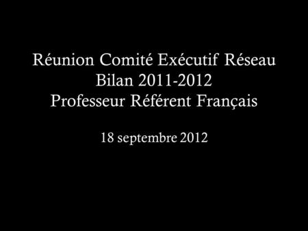 Réunion Comité Exécutif Réseau Bilan 2011-2012 Professeur Référent Français 18 septembre 2012.