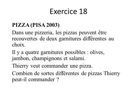 Exercice 18 PIZZA (PISA 2003) Dans une pizzeria, les pizzas peuvent être recouvertes de deux garnitures différentes au choix. Il y a quatre garnitures.