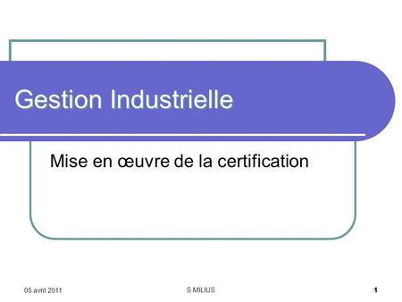 05 avril 2011 S.MILIUS 1 Gestion Industrielle Mise en œuvre de la certification.