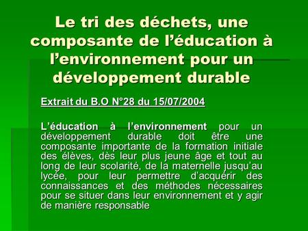 Le tri des déchets, une composante de léducation à lenvironnement pour un développement durable Extrait du B.O N°28 du 15/07/2004 Léducation à lenvironnement.