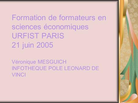 Formation de formateurs en sciences économiques URFIST PARIS 21 juin 2005 Véronique MESGUICH INFOTHEQUE POLE LEONARD DE VINCI.