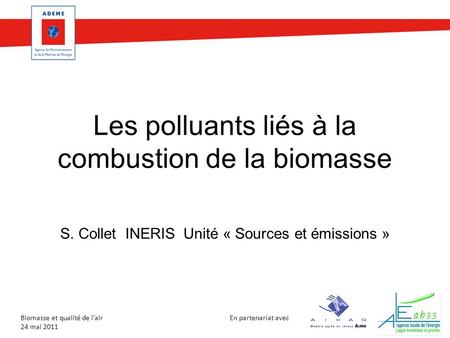 En partenariat avec Biomasse et qualité de lair 24 mai 2011 Les polluants liés à la combustion de la biomasse S. Collet INERIS Unité « Sources et émissions.