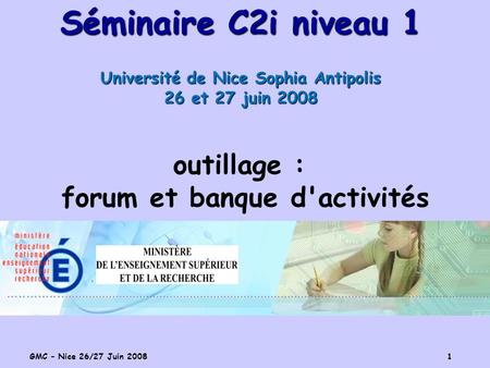 GMC – Nice 26/27 Juin 2008 1 Séminaire C2i niveau 1 Université de Nice Sophia Antipolis 26 et 27 juin 2008 outillage : forum et banque d'activités.