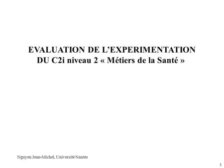 EVALUATION DE LEXPERIMENTATION DU C2i niveau 2 « Métiers de la Santé » Nguyen Jean-Michel, Université Nantes 1.