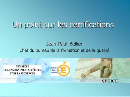 SDTICE Un point sur les certifications Jean-Paul Bellier Chef du bureau de la formation et de la qualité