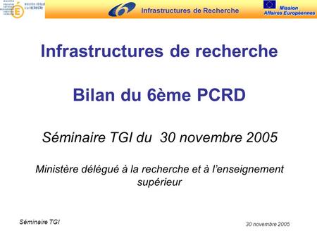 Infrastructures de Recherche 30 novembre 2005 Séminaire TGI Infrastructures de recherche Bilan du 6ème PCRD Séminaire TGI du 30 novembre 2005 Ministère.