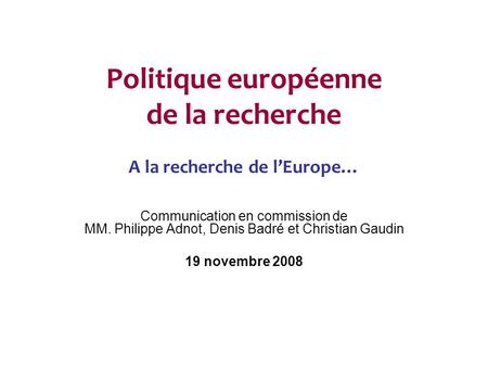 Politique européenne de la recherche A la recherche de lEurope… Communication en commission de MM. Philippe Adnot, Denis Badré et Christian Gaudin 19 novembre.