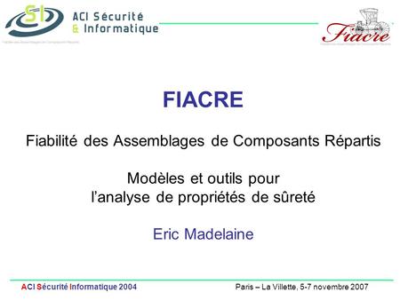 FIACRE Fiabilité des Assemblages de Composants Répartis Modèles et outils pour l’analyse de propriétés de sûreté Eric Madelaine.