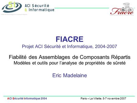 FIACRE Projet ACI Sécurité et Informatique, 2004-2007 Fiabilité des Assemblages de Composants Répartis Modèles et outils pour l’analyse de propriétés.