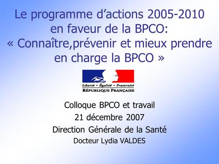 Le programme d’actions 2005-2010 en faveur de la BPCO: « Connaître,prévenir et mieux prendre en charge la BPCO » Colloque BPCO et travail 21 décembre 2007.
