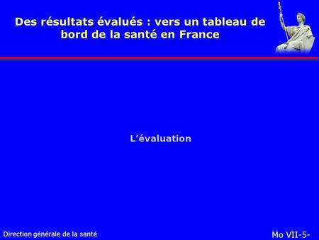 Direction générale de la santé Mo VII-5-1 Des résultats évalués : vers un tableau de bord de la santé en France Lévaluation.