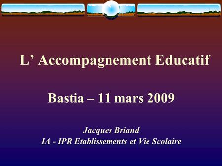 L Accompagnement Educatif Bastia – 11 mars 2009 Jacques Briand IA - IPR Etablissements et Vie Scolaire.