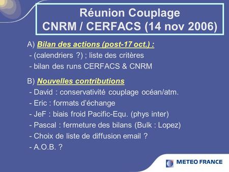 Réunion Couplage CNRM / CERFACS (14 nov 2006) A) Bilan des actions (post-17 oct.) : - (calendriers ?) ; liste des critères - bilan des runs CERFACS & CNRM.