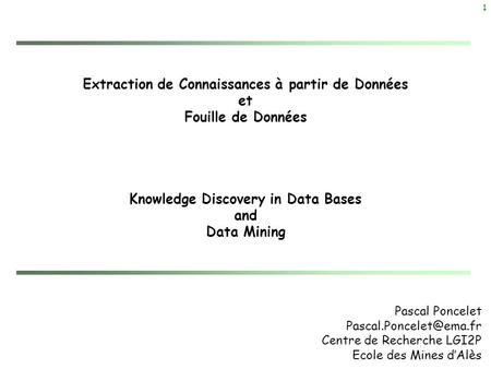 Extraction de Connaissances à partir de Données et Fouille de Données Knowledge Discovery in Data Bases and Data Mining Pascal Poncelet Pascal.Poncelet@ema.fr.