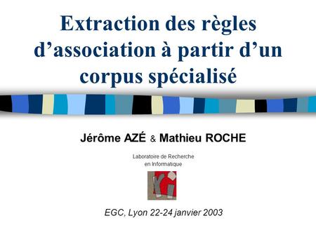 Extraction des règles dassociation à partir dun corpus spécialisé Jérôme AZÉ & Mathieu ROCHE Laboratoire de Recherche en Informatique EGC, Lyon 22-24 janvier.