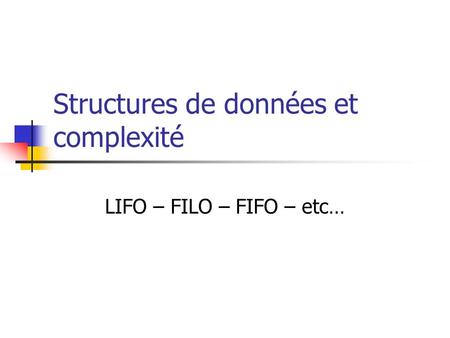 Structures de données et complexité LIFO – FILO – FIFO – etc…