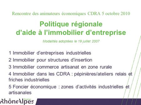 Rencontre des animateurs économiques CDRA 5 octobre 2010 Politique régionale daide à limmobilier dentreprise Modalités adoptées le 19 juillet 2007 1 Immobilier.