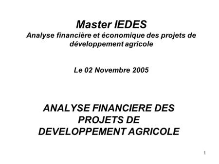 1 Master IEDES Analyse financière et économique des projets de développement agricole Le 02 Novembre 2005 ANALYSE FINANCIERE DES PROJETS DE DEVELOPPEMENT.