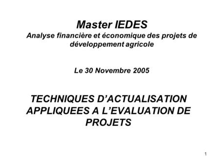 1 Master IEDES Analyse financière et économique des projets de développement agricole Le 30 Novembre 2005 TECHNIQUES DACTUALISATION APPLIQUEES A LEVALUATION.