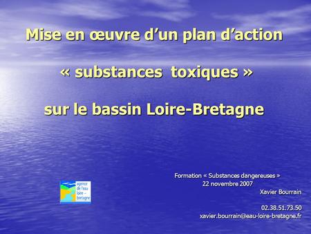 Mise en œuvre dun plan daction « substances toxiques » sur le bassin Loire-Bretagne Formation « Substances dangereuses » 22 novembre 2007 Xavier Bourrain.