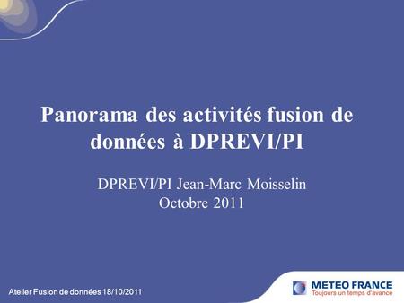 Panorama des activités fusion de données à DPREVI/PI DPREVI/PI Jean-Marc Moisselin Octobre 2011 Atelier Fusion de données 18/10/2011.