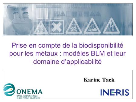 Prise en compte de la biodisponibilité pour les métaux : modèles BLM et leur domaine d’applicabilité Karine Tack.
