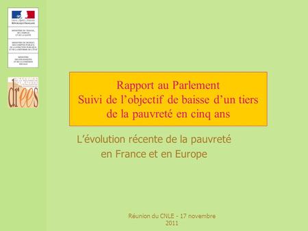 Réunion du CNLE - 17 novembre 2011 Rapport au Parlement Suivi de lobjectif de baisse dun tiers de la pauvreté en cinq ans Lévolution récente de la pauvreté