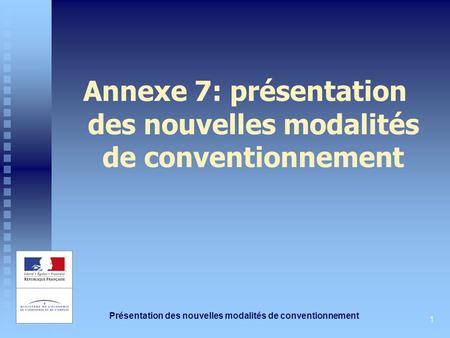 Présentation des nouvelles modalités de conventionnement 1 Annexe 7: présentation des nouvelles modalités de conventionnement.