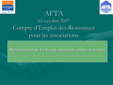 AFTA 05 octobre 2007 Compte dEmploi des Ressources pour les associations Présentation de La Ligue nationale contre le cancer.