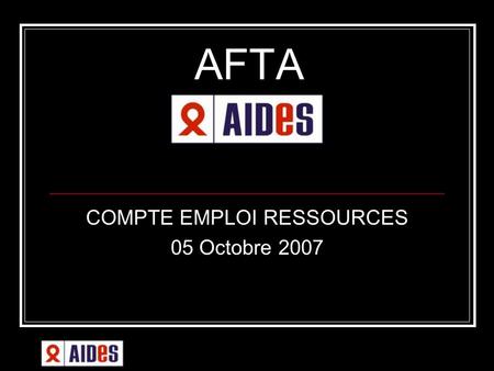 AFTA COMPTE EMPLOI RESSOURCES 05 Octobre 2007. PRESENTATION GENERALE - Le VIH/Sida en 2007 En France : Plus de 100 000 séropositifs Environ 1 000 décès.