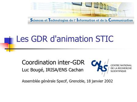 Les GDR d'animation STIC Coordination inter-GDR Luc Bougé, IRISA/ENS Cachan Assemblée générale Specif, Grenoble, 18 janvier 2002.